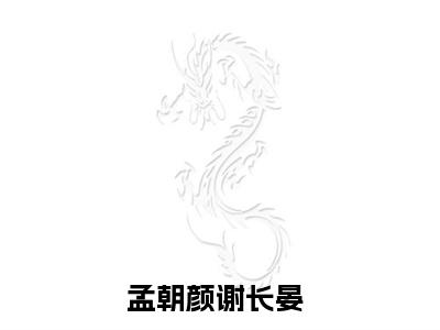 朝花暮色秋风瑟小说(孟朝颜谢长晏)（朝花暮色秋风瑟）全书+后续+结局在线阅读