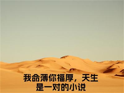 我命薄你福厚，天生是一对叫什么(沈晚晚陆回)小说全集阅读无广告（沈晚晚陆回）番外+续集