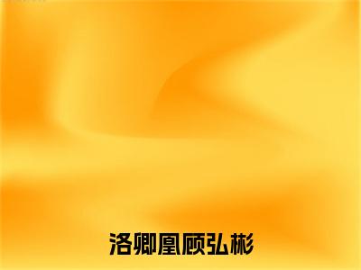 今日热搜好文分享顾弘彬洛卿凰 洛卿凰顾弘彬在线阅读无弹窗阅读
