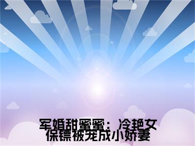  施振堂田玉珠在线阅读-小说军婚甜蜜蜜：冷艳女保镖被宠成小娇妻全文