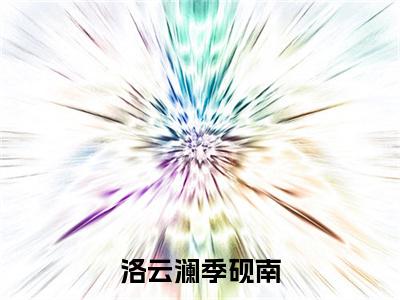 洛云澜季砚南（洛云澜季砚南）全文免费阅读无弹窗大结局_洛云澜季砚南免费阅读最新章节列表_笔趣阁