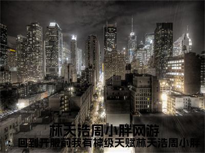  林天浩周小胖（网游：回到开服前我有神级天赋林天浩周小胖全文版试读）全文免费阅读无弹窗大结局_网游：回到开服前我有神级天赋林天浩周小胖全文版试读免费最新章节列表_笔趣阁