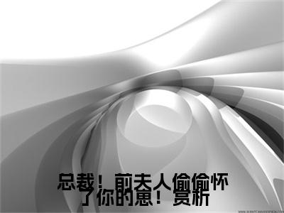 总裁！前夫人偷偷怀了你的崽！（ 薄霆厉顾念）小说全文免费阅读无弹窗大结局_总裁！前夫人偷偷怀了你的崽！全文在线阅读无弹窗（ 薄霆厉顾念）