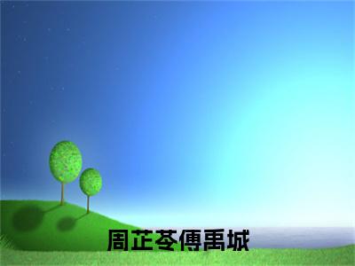周芷苓傅禹城小说(傅禹城周芷苓)全文免费阅读无弹窗大结局_周芷苓傅禹城完整版最新阅读_笔趣阁(傅禹城周芷苓)