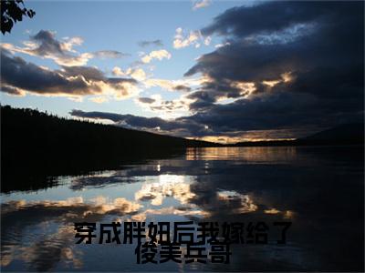  顾锋叶宁（穿成胖妞后我嫁给了俊美兵哥）高质量小说免费阅读-主角是 顾锋叶宁的小说叫什么名字（穿成胖妞后我嫁给了俊美兵哥）