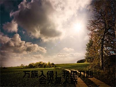  陈诺陈代（万族入侵！我单刀赴会光复人族）全文免费阅读无弹窗大结局_（ 陈诺陈代）万族入侵！我单刀赴会光复人族最新章节列表_笔趣阁（ 陈诺陈代）