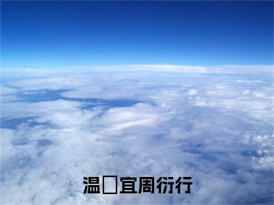 温婳宜周衍行(周衍行温婳宜)全文免费阅读无弹窗大结局_温婳宜周衍行免费阅读无弹窗