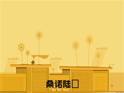 陆琎桑诺热门小说在哪免费看-小说桑诺陆琎(陆琎桑诺)完整版全文在线赏析