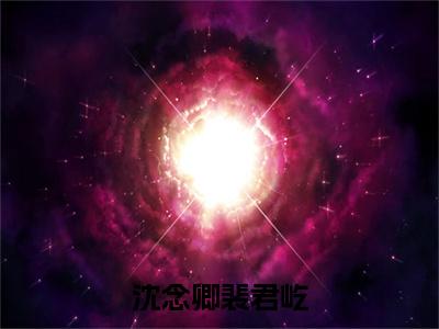 沈念卿裴君屹全文阅读-（沈念卿裴君屹）沈念卿裴君屹小说全文免费阅读_最新章节列表_笔趣阁