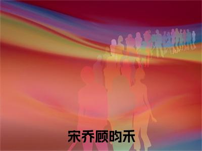 宋乔顾昀禾小说全文-宋乔顾昀禾(顾昀禾宋乔)最新章节免费阅读