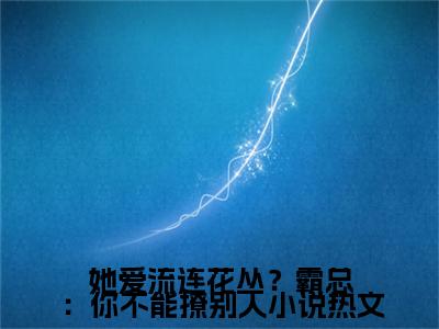 她爱流连花丛？霸总：你不能撩别人小说全文免费阅读大结局_ 柳纯程屹已完结全集她爱流连花丛？霸总：你不能撩别人小说大结局小说