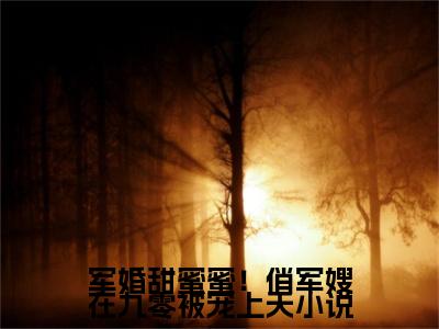  乔时安顾九洲：军婚甜蜜蜜！俏军嫂在九零被宠上天阅读无弹窗大结局_（ 乔时安顾九洲阅读无弹窗）最新章节列表_笔趣阁（ 乔时安顾九洲）
