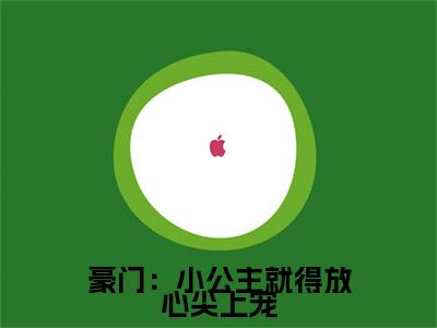 豪门：小公主就得放心尖上宠新书热荐免费小说 安檀容宴西全文完整版- 安檀容宴西知乎小说