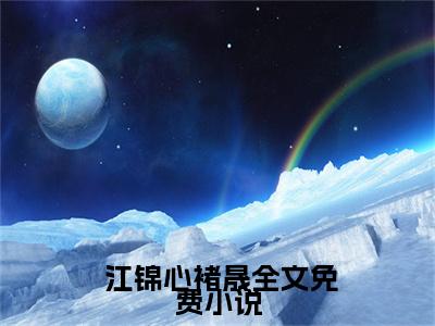 庶女身娇体软，一路宅斗上位江锦心褚晟完整篇试读（ 江锦心褚晟小说）全文免费阅读无弹窗大结局_庶女身娇体软，一路宅斗上位江锦心褚晟完整篇试读完整版小说阅读（ 江锦心褚晟小说）