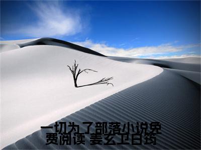 《一切为了部落小说免费阅读》无弹窗大结局（ 姜玄卫白筠）-抖音热推一切为了部落小说免费阅读无弹窗阅读最新章节列表_笔趣阁