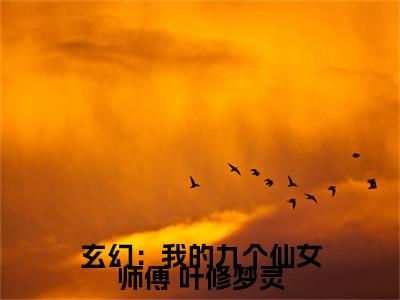 玄幻：我的九个仙女师傅 叶修梦灵全文免费阅读无弹窗大结局_ 叶修梦灵小说免费阅读