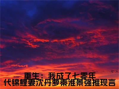 高赞小说重生：我成了七零年代锦鲤妻沈丹萝秦淮景（ 沈丹萝秦淮景）完结阅读_ 沈丹萝秦淮景重生：我成了七零年代锦鲤妻沈丹萝秦淮景免费看全文