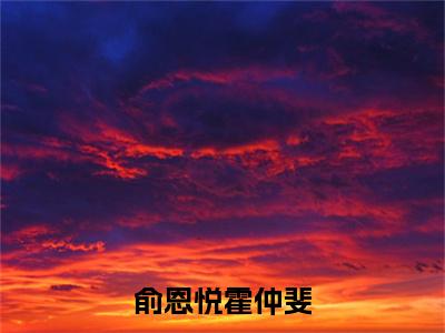 霍仲斐俞恩悦（俞恩悦霍仲斐）小说全文无删减-霍仲斐俞恩悦小说免费阅读大结局