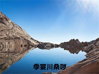 季宴川桑哕（桑哕季宴川全章节完整版）免费阅读-季宴川桑哕全文无删减阅读