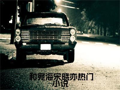  和宛海宋晓亦（生逢洪水？水官送妻解厄）全文小说免费阅读- 和宛海宋晓亦最新章节列表_笔趣阁