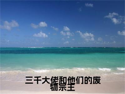 (三千大佬和他们的废物宗主)余葵银洛全文免费阅读无弹窗完整版_(余葵银洛小说全文免费阅读)余葵银洛最新章节列表笔趣阁(三千大佬和他们的废物宗主)