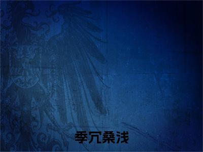季冗桑浅(桑浅季冗)全文免费读无弹窗大结局_(桑浅季冗免费小说)季冗桑浅无弹窗最新章节列表_笔趣阁(桑浅季冗)