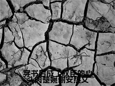 穿书后成了权臣的心头肉楚婉谢安 谢安楚婉免费阅读无弹窗最新章节列表-（穿书后成了权臣的心头肉楚婉谢安） 谢安楚婉全文免费阅读大结局笔趣阁（穿书后成了权臣的心头肉楚婉谢安）
