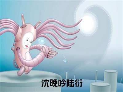 沈晚吟陆衍小说(陆衍沈晚吟)全文免费阅读_(陆衍沈晚吟)沈晚吟陆衍小说最新章节列表_笔趣阁(陆衍沈晚吟)