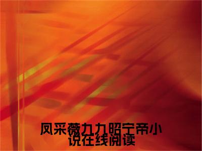 凤采薇九九昭宁帝小说在线阅读高赞小说（ 九九凤采薇）完结阅读_凤采薇九九昭宁帝小说在线阅读全文完整版免费阅读最新章节列表