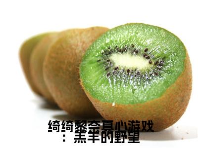 真心游戏：羔羊的野望全文免费阅读无弹窗大结局_真心游戏：羔羊的野望( 绮绮黎奈)小说结局免费阅读（ 绮绮黎奈）