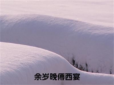【新书】《余岁晚傅西宴》全文免费阅读最新章节大结局-傅西宴余岁晚 全文全章节免费阅读