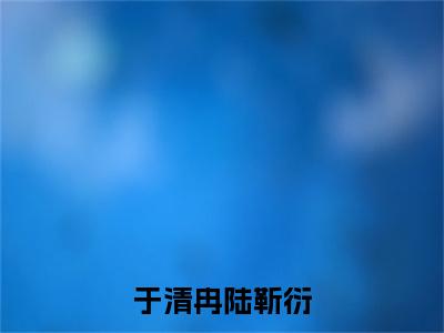 于清冉陆靳衍小说（陆靳衍于清冉）全文免费阅读无弹窗大结局_（于清冉陆靳衍）陆靳衍于清冉最新章节列表（陆靳衍于清冉）