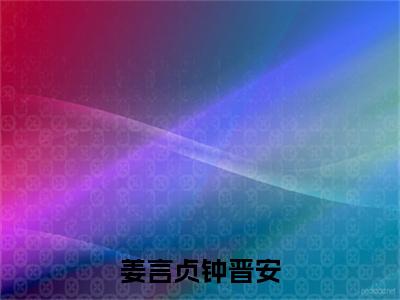 姜言贞钟晋安(钟晋安姜言贞)全文免费阅读无弹窗大结局_(钟晋安姜言贞全文在线阅读)姜言贞钟晋安最新章节列表_笔趣阁(钟晋安姜言贞)