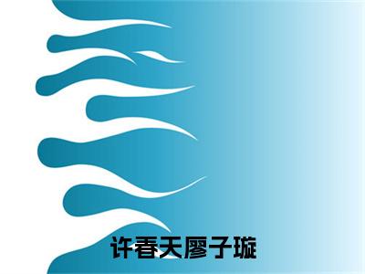 许春天廖子璇小说全文免费阅读无弹窗大结局_许春天廖子璇廖子璇许春天最新章节列表_笔趣阁（许春天廖子璇）