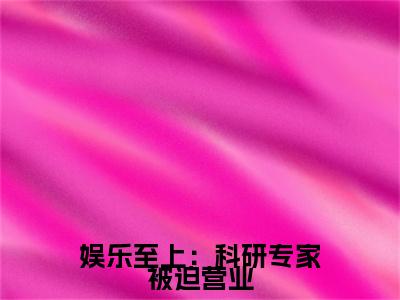 娱乐至上：科研专家被迫营业最新章节（安怡安楚楚）全文免费阅读无弹窗大结局_娱乐至上：科研专家被迫营业免费阅读（安怡安楚楚）