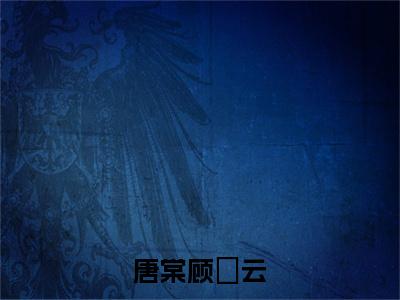 顾璟云唐棠（唐棠顾璟云）全文免费阅读无弹窗大结局_（唐棠顾璟云无弹窗）最新章节免费阅读_笔趣阁（顾璟云唐棠）