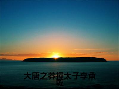 大唐之莽撞太子李承乾(李承乾)全文在线阅读无弹窗大结局_(李承乾免费阅读全文大结局)最新章节列表_笔趣阁(大唐之莽撞太子李承乾)