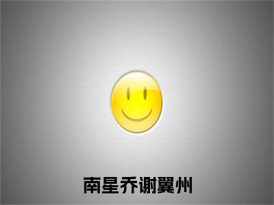 南星乔谢翼州全集章节小说免费阅读完整版(谢翼州南星乔)-谢翼州南星乔小说免费阅读
