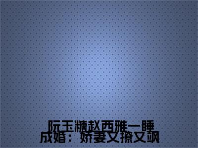  阮玉糖赵西雅（一睡成婚：娇妻又撩又飒）在哪免费看-小说（一睡成婚：娇妻又撩又飒） 阮玉糖赵西雅全文最新章节免费阅读