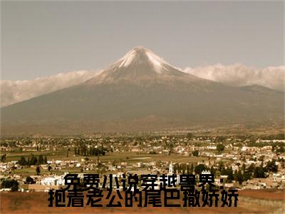 穿越兽界：抱着老公的尾巴撒娇娇知乎小说全文免费阅读_（ 元珈罗阿瓦达）穿越兽界：抱着老公的尾巴撒娇娇完结版在线阅读最新章节列表笔趣阁