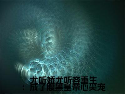 重生：成了腹黑皇帝心尖宠（ 尤听娇尤听容）全文免费阅读无弹窗无删减_小说（重生：成了腹黑皇帝心尖宠） 尤听娇尤听容最新章节列表笔趣阁