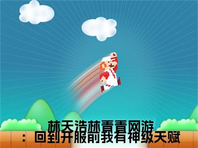 网游：回到开服前我有神级天赋（ 林天浩林青青）小说免费在线阅读_网游：回到开服前我有神级天赋全本免费小说阅读（ 林天浩林青青）