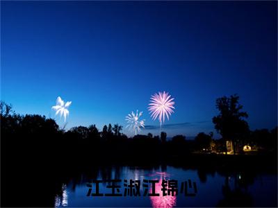  江玉淑江锦心（完整版庶女身娇体软，一路宅斗上位）在哪免费看-小说（完整版庶女身娇体软，一路宅斗上位） 江玉淑江锦心全文最新章节免费阅读