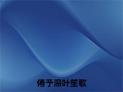 傅予深叶笙歌全文免费阅读（叶笙歌傅予深免费阅读无弹窗）傅予深叶笙歌最新章节列表_笔趣阁