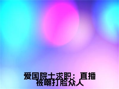 小说爱国院士求职：直播被嘲打脸众人（ 苏阳张少刚小说免费阅读）完结阅读_爱国院士求职：直播被嘲打脸众人全文免费阅读最新章节大结局