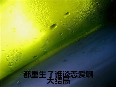都重生了谁谈恋爱啊（ 江勤楚丝琪）小说全文免费阅读- 江勤楚丝琪小说最新章节完整版