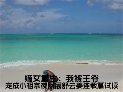 嫡女重生：我被王爷宠成小祖宗夜煦宸舒云姜连载篇试读多人追的小说在哪里可以看  夜煦宸舒云姜知乎连载小说免费阅读全章节