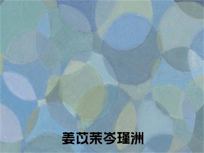 岑瑾洲姜苡茉（姜苡茉岑瑾洲）小说免费阅读_岑瑾洲姜苡茉精选小说全文阅读（姜苡茉岑瑾洲）