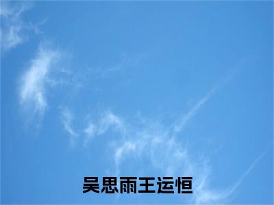 吴思雨王运恒(王运恒吴思雨)全文免费阅读无弹窗_吴思雨王运恒小说免费阅读_笔趣阁