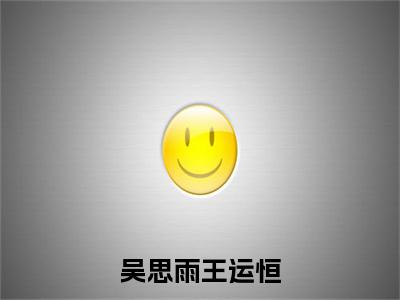 吴思雨王运恒王运恒吴思雨精彩章节-吴思雨王运恒王运恒吴思雨完整版阅读